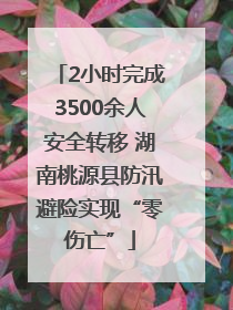 2小时完成3500余人安全转移 湖南桃源县防汛避险实现“零伤亡”