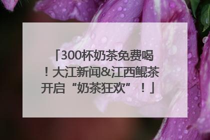 300杯奶茶免费喝！大江新闻&江西鲲茶开启“奶茶狂欢”！