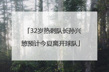 32岁热刺队长孙兴慜预计今夏离开球队