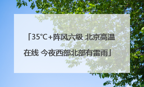 35℃+阵风六级 北京高温在线 今夜西部北部有雷雨