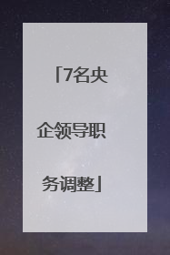 7名央企领导职务调整