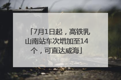 7月1日起，高铁乳山南站车次增加至14个，可直达威海