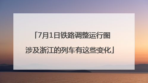 7月1日铁路调整运行图 涉及浙江的列车有这些变化