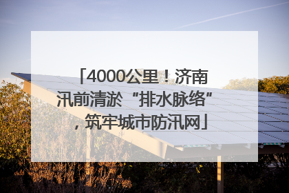 4000公里！济南汛前清淤“排水脉络”，筑牢城市防汛网