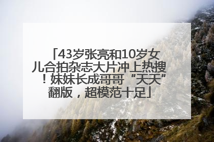 43岁张亮和10岁女儿合拍杂志大片冲上热搜！妹妹长成哥哥“天天”翻版，超模范十足
