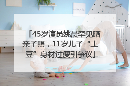 45岁演员姚晨罕见晒亲子照，11岁儿子“土豆”身材过瘦引争议
