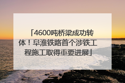 4600吨桥梁成功转体！阜淮铁路首个涉铁工程施工取得重要进展