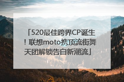 520最佳跨界CP诞生！联想moto携顶流街舞天团解锁告白新潮流
