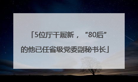 5位厅干履新，“80后”的他已任省级党委副秘书长