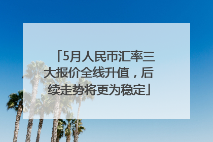 5月人民币汇率三大报价全线升值，后续走势将更为稳定