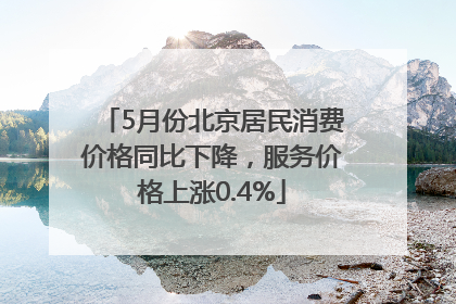 5月份北京居民消费价格同比下降，服务价格上涨0.4%