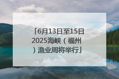 6月13日至15日 2025海峡（福州）渔业周将举行