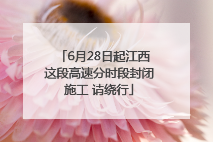 6月28日起江西这段高速分时段封闭施工 请绕行