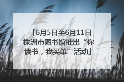 6月5日至6月11日 株洲市图书馆推出“你读书，我买单”活动