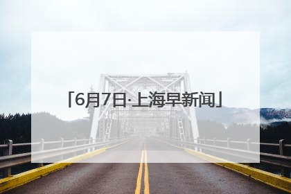 6月7日·上海早新闻