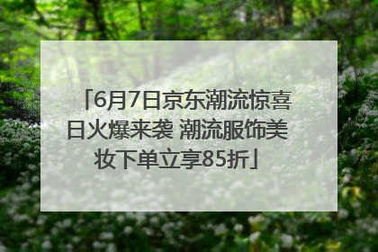6月7日京东潮流惊喜日火爆来袭 潮流服饰美妆下单立享85折
