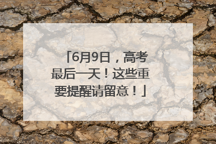 6月9日，高考最后一天！这些重要提醒请留意！