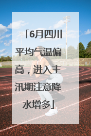 6月四川平均气温偏高，进入主汛期注意降水增多