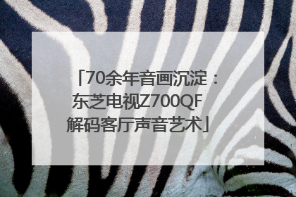 70余年音画沉淀：东芝电视Z700QF解码客厅声音艺术
