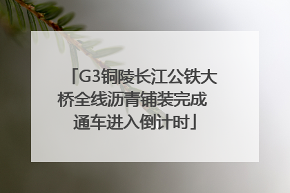 G3铜陵长江公铁大桥全线沥青铺装完成 通车进入倒计时