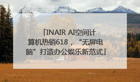 INAIR AI空间计算机热销618，“无屏电脑”打造办公娱乐新范式