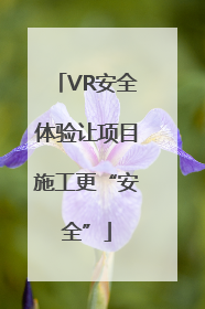 VR安全体验让项目施工更“安全”